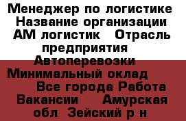 Менеджер по логистике › Название организации ­ АМ-логистик › Отрасль предприятия ­ Автоперевозки › Минимальный оклад ­ 25 000 - Все города Работа » Вакансии   . Амурская обл.,Зейский р-н